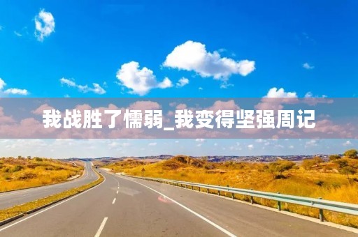 我战胜了懦弱_我变得坚强周记 我战胜了懦弱_我变得坚强周记
