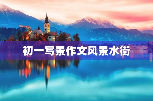 初一写景作文风景水街 初一写景作文风景水街