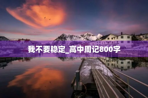 我不要稳定_高中周记800字 我不要稳定_高中周记800字