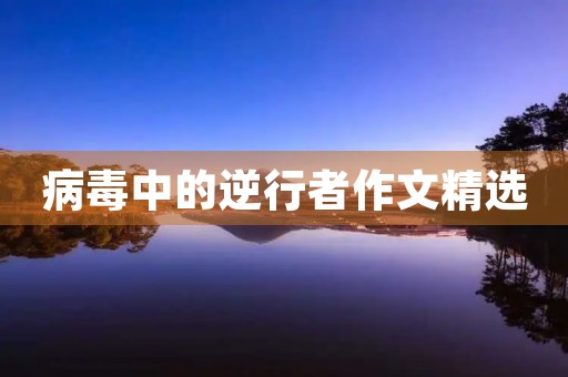 病毒中的逆行者作文精选 病毒中的逆行者作文精选