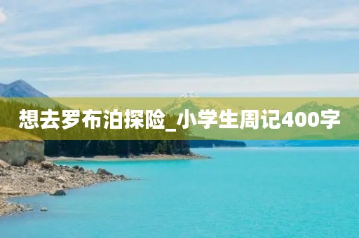 想去罗布泊探险_小学生周记400字 想去罗布泊探险_小学生周记400字