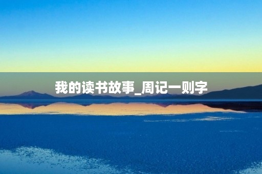 我的读书故事_周记一则字 我的读书故事_周记一则字