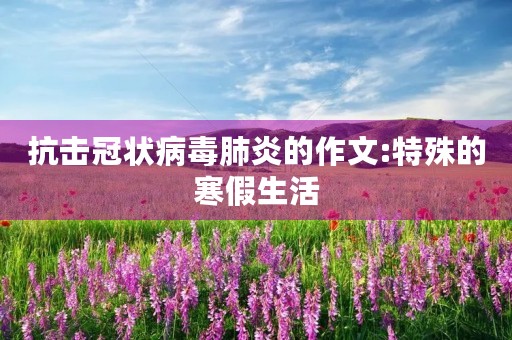 抗击冠状病毒肺炎的作文:特殊的寒假生活 抗击冠状病毒肺炎的作文:特殊的寒假生活
