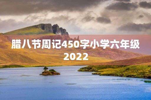 腊八节周记450字小学六年级2022 腊八节周记450字小学六年级2022