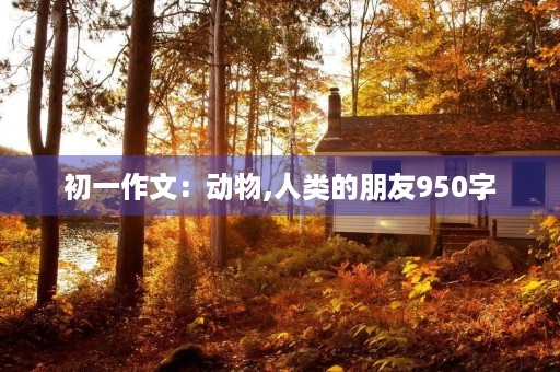 初一作文:动物,人类的朋友950字 初一作文:动物,人类的朋友950字