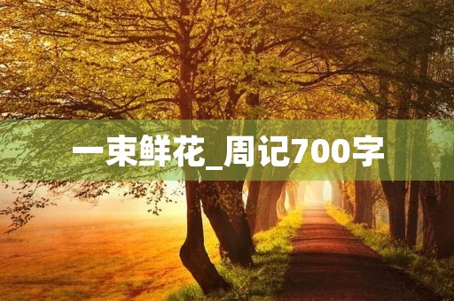 一束鲜花_周记700字 一束鲜花_周记700字