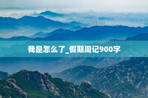 我是怎么了_假期周记900字