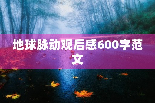 地球脉动观后感600字范文 地球脉动观后感600字范文
