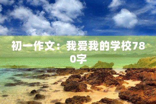 初一作文:我爱我的学校780字 初一作文:我爱我的学校780字