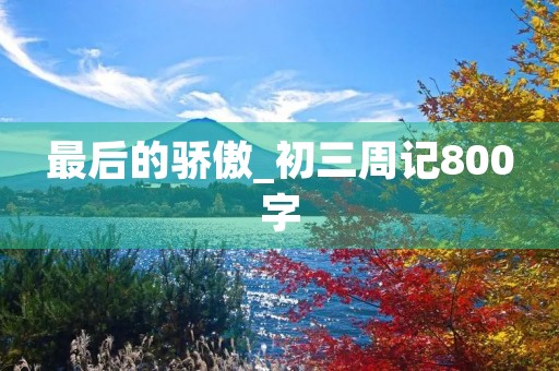 最后的骄傲_初三周记800字 最后的骄傲_初三周记800字