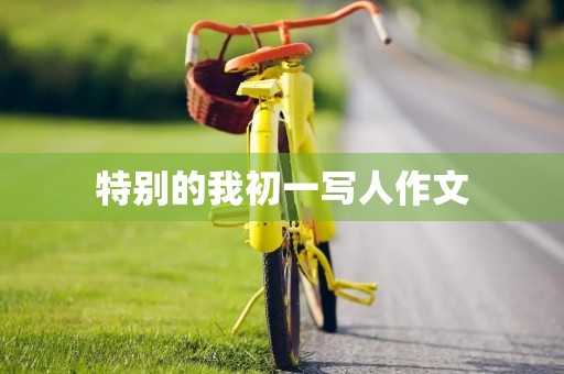 特别的我初一写人作文 特别的我初一写人作文
