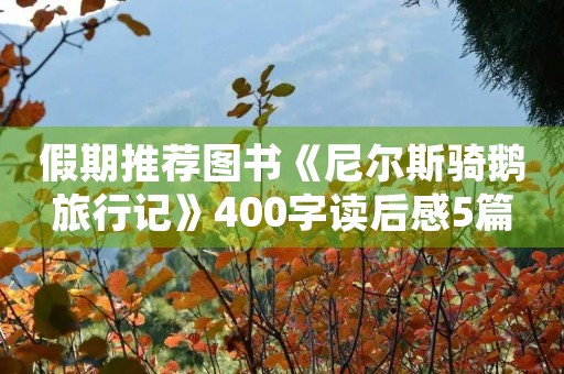 假期推荐图书《尼尔斯骑鹅旅行记》400字读后感5篇 假期推荐图书《尼尔斯骑鹅旅行记》400字读后感5篇