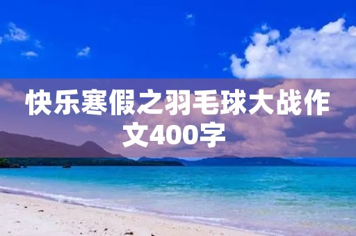 快乐寒假之羽毛球大战作文400字 快乐寒假之羽毛球大战作文400字