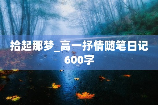 拾起那梦_高一抒情随笔日记600字 拾起那梦_高一抒情随笔日记600字