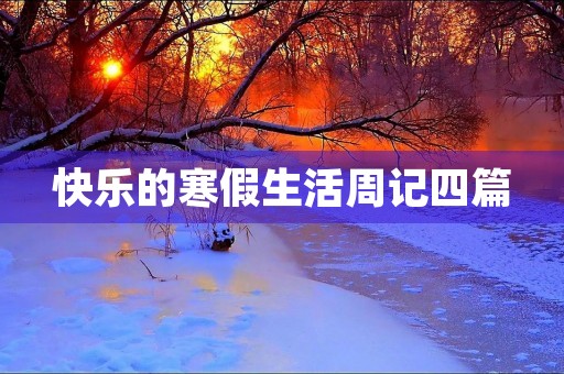快乐的寒假生活周记四篇 快乐的寒假生活周记四篇