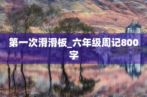 第一次滑滑板_六年级周记800字 第一次滑滑板_六年级周记800字