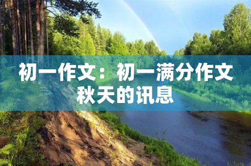 初一作文:初一满分作文秋天的讯息 初一作文:初一满分作文秋天的讯息