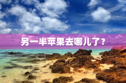 另一半苹果去哪儿了? 另一半苹果去哪儿了?