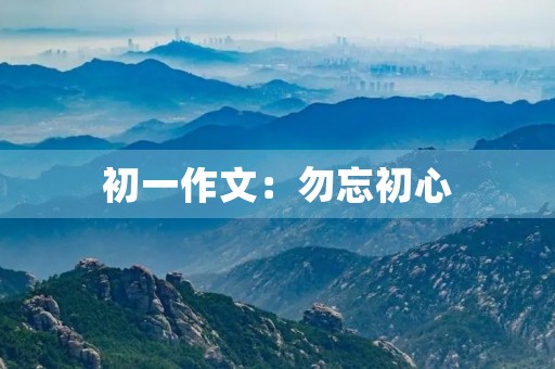 初一作文:勿忘初心 初一作文:勿忘初心