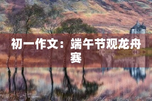 初一作文:端午节观龙舟赛 初一作文:端午节观龙舟赛
