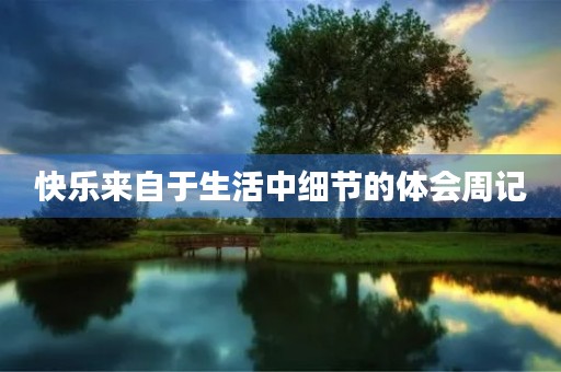 快乐来自于生活中细节的体会周记 快乐来自于生活中细节的体会周记