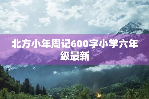 北方小年周记600字小学六年级最新
