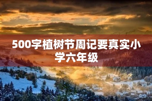 500字植树节周记要真实小学六年级 500字植树节周记要真实小学六年级
