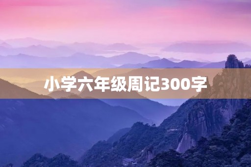 小学六年级周记300字 小学六年级周记300字