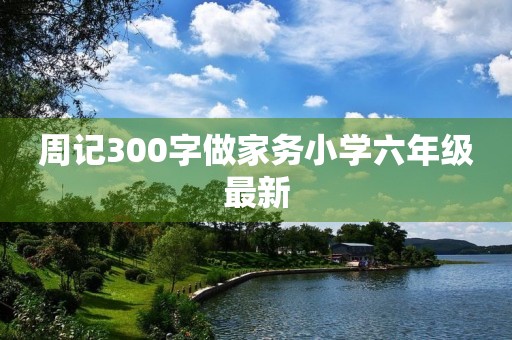 周记300字做家务小学六年级最新 周记300字做家务小学六年级最新