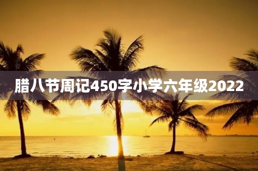 腊八节周记450字小学六年级2022