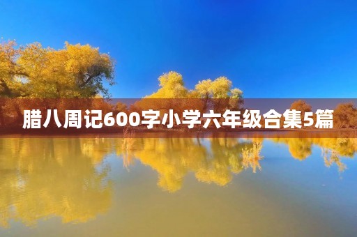 腊八周记600字小学六年级合集5篇 腊八周记600字小学六年级合集5篇