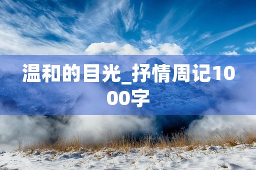 温和的目光_抒情周记1000字 温和的目光_抒情周记1000字