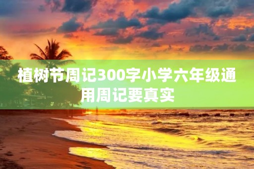 植树节周记300字小学六年级通用周记要真实 植树节周记300字小学六年级通用周记要真实