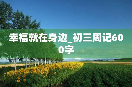 幸福就在身边_初三周记600字 幸福就在身边_初三周记600字