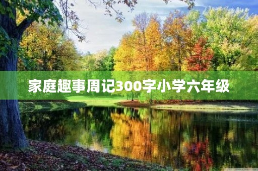 家庭趣事周记300字小学六年级 家庭趣事周记300字小学六年级
