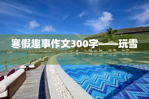 寒假趣事作文300字——玩雪 寒假趣事作文300字——玩雪