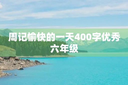 周记愉快的一天400字优秀六年级 周记愉快的一天400字优秀六年级
