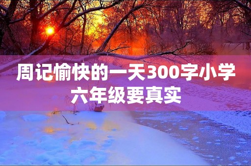 周记愉快的一天300字小学六年级要真实