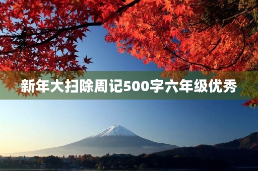 新年大扫除周记500字六年级优秀 新年大扫除周记500字六年级优秀
