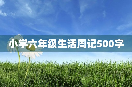 小学六年级生活周记500字 小学六年级生活周记500字