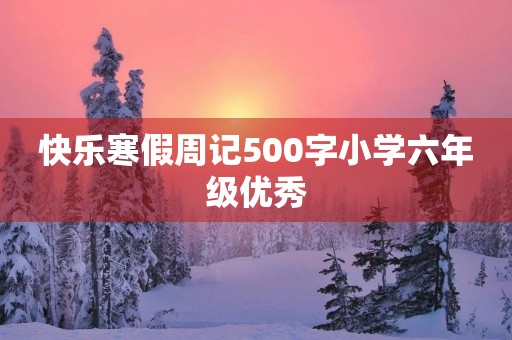 快乐寒假周记500字小学六年级优秀 快乐寒假周记500字小学六年级优秀