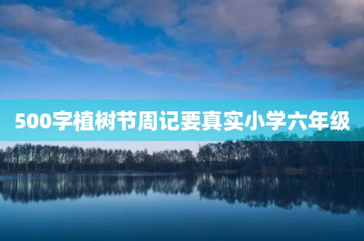 500字植树节周记要真实小学六年级 500字植树节周记要真实小学六年级
