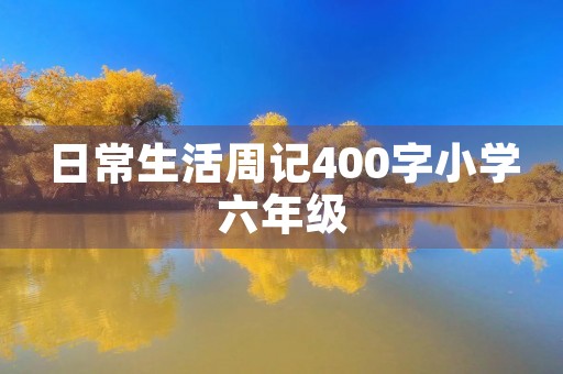 日常生活周记400字小学六年级 日常生活周记400字小学六年级