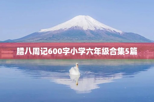 腊八周记600字小学六年级合集5篇 腊八周记600字小学六年级合集5篇