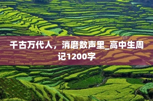 千古万代人,消磨数声里_高中生周记1200字 千古万代人,消磨数声里_高中生周记1200字