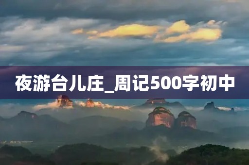 夜游台儿庄_周记500字初中 夜游台儿庄_周记500字初中