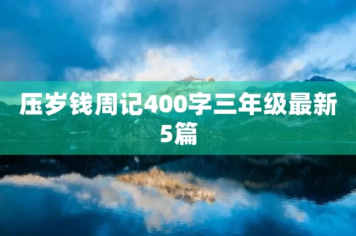 压岁钱周记400字三年级最新5篇 压岁钱周记400字三年级最新5篇