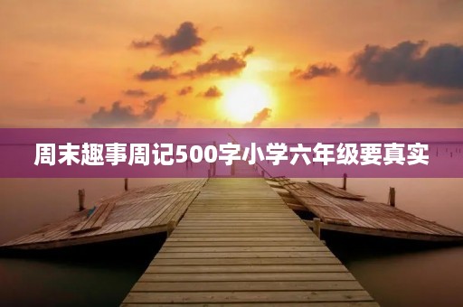 周末趣事周记500字小学六年级要真实 周末趣事周记500字小学六年级要真实