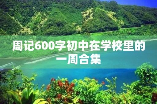 周记600字初中在学校里的一周合集 周记600字初中在学校里的一周合集