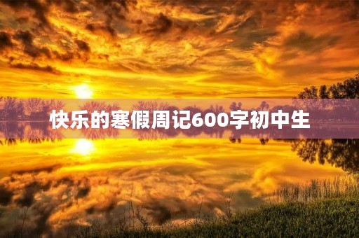 快乐的寒假周记600字初中生 快乐的寒假周记600字初中生